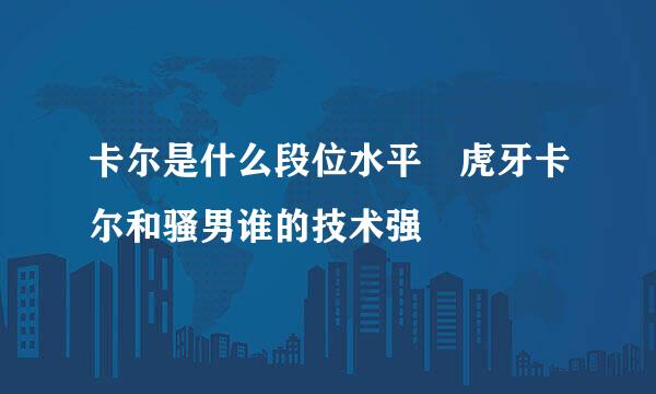 卡尔是什么段位水平 虎牙卡尔和骚男谁的技术强