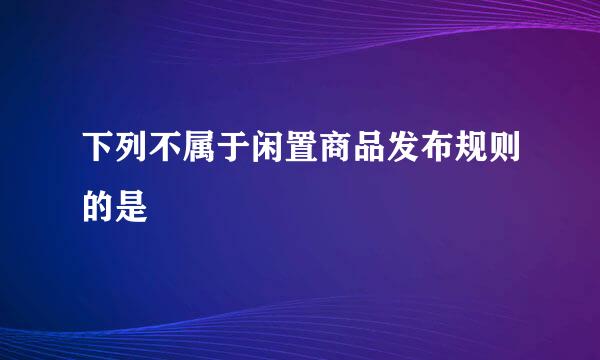 下列不属于闲置商品发布规则的是