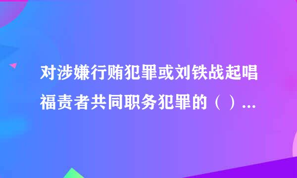 对涉嫌行贿犯罪或刘铁战起唱福责者共同职务犯罪的（），监察机关可以采取留置措施。