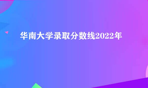 华南大学录取分数线2022年