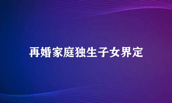 再婚家庭独生子女界定