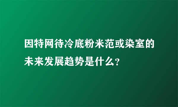 因特网待冷底粉米范或染室的未来发展趋势是什么？