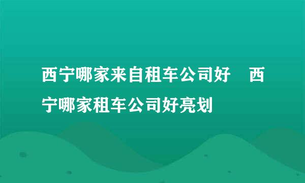 西宁哪家来自租车公司好 西宁哪家租车公司好亮划