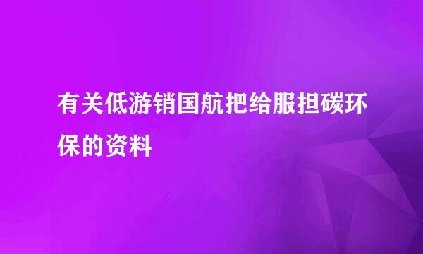 有关低游销国航把给服担碳环保的资料