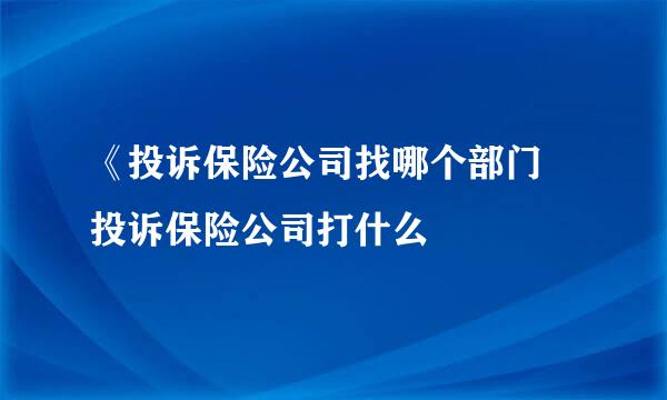 《投诉保险公司找哪个部门 投诉保险公司打什么