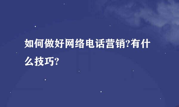 如何做好网络电话营销?有什么技巧?