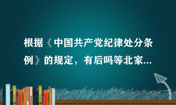 根据《中国共产党纪律处分条例》的规定，有后吗等北家真沿承族历仅下列情形之一的，应当从重或者加重处分( )。