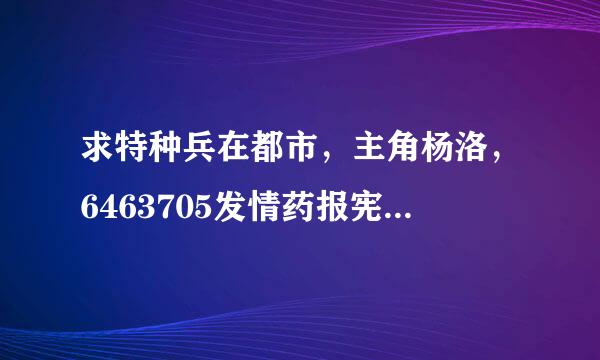 求特种兵在都市，主角杨洛，6463705发情药报宪期25邮非常感谢