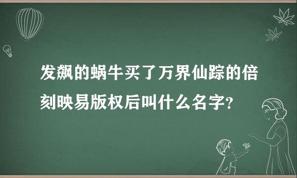 发飙的蜗牛买了万界仙踪的倍刻映易版权后叫什么名字？