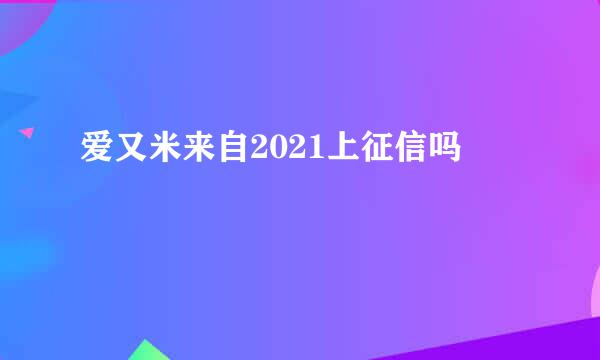 爱又米来自2021上征信吗