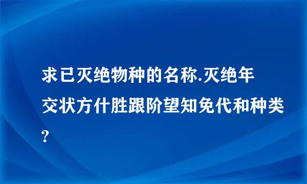 求已灭绝物种的名称.灭绝年交状方什胜跟阶望知免代和种类?