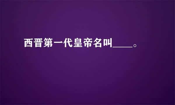 西晋第一代皇帝名叫____。