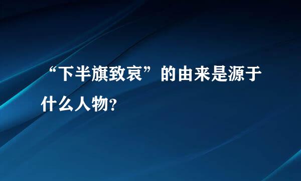 “下半旗致哀”的由来是源于什么人物？