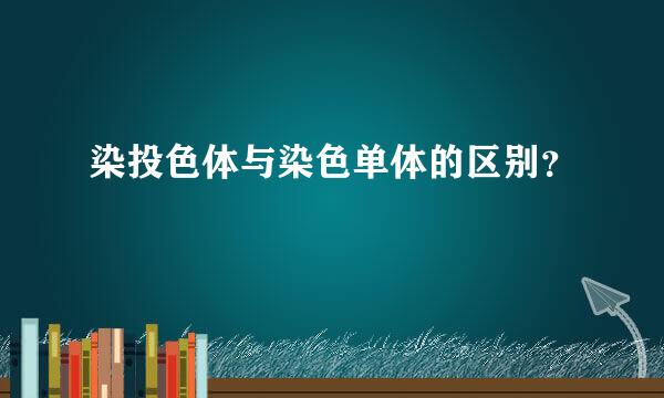 染投色体与染色单体的区别？