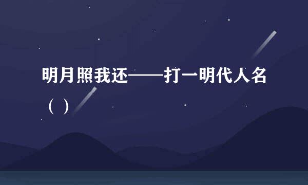 明月照我还——打一明代人名（）