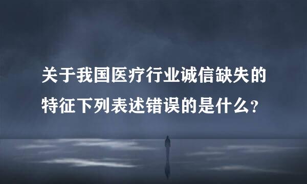 关于我国医疗行业诚信缺失的特征下列表述错误的是什么？