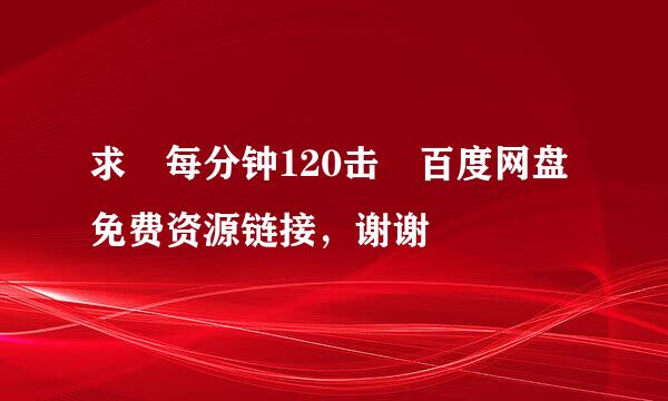 求 每分钟120击 百度网盘免费资源链接，谢谢