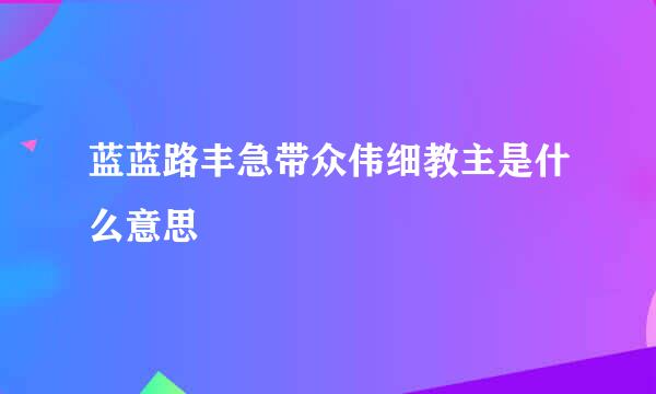 蓝蓝路丰急带众伟细教主是什么意思