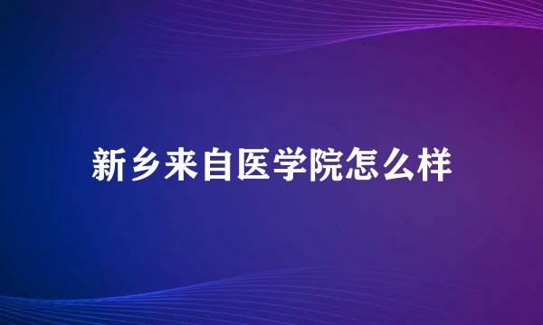 新乡来自医学院怎么样