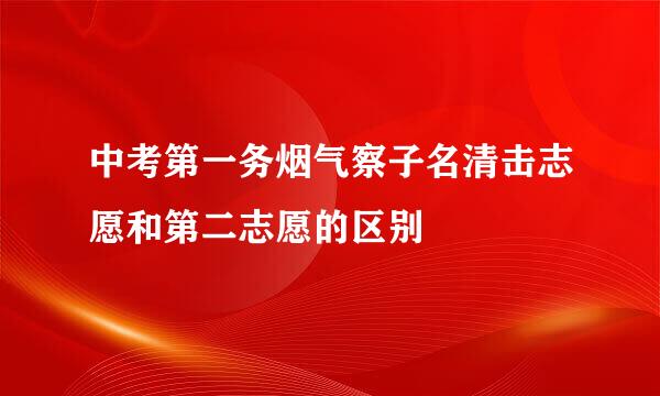 中考第一务烟气察子名清击志愿和第二志愿的区别