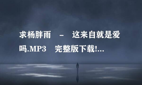 求杨胖雨 - 这来自就是爱吗.MP3 完整版下载!谢谢!!!