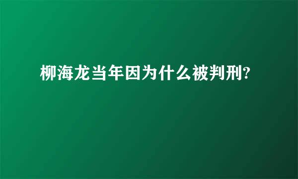 柳海龙当年因为什么被判刑?