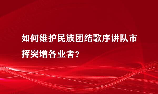 如何维护民族团结歌序讲队市挥突增各业者？