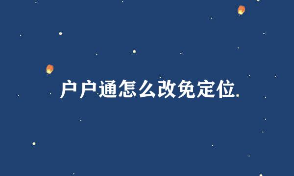 户户通怎么改免定位