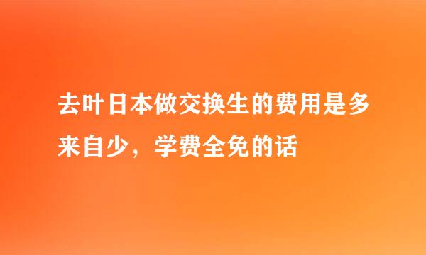 去叶日本做交换生的费用是多来自少，学费全免的话