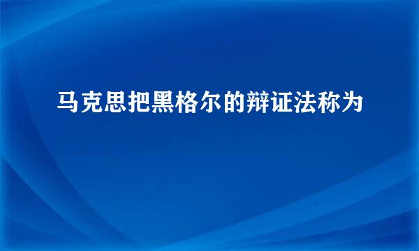 马克思把黑格尔的辩证法称为