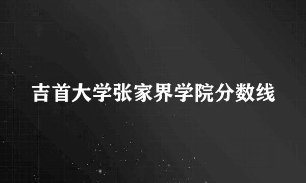 吉首大学张家界学院分数线