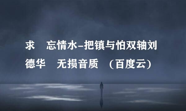 求 忘情水-把镇与怕双轴刘德华 无损音质 (百度云)