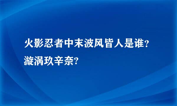 火影忍者中末波风皆人是谁？漩涡玖辛奈?