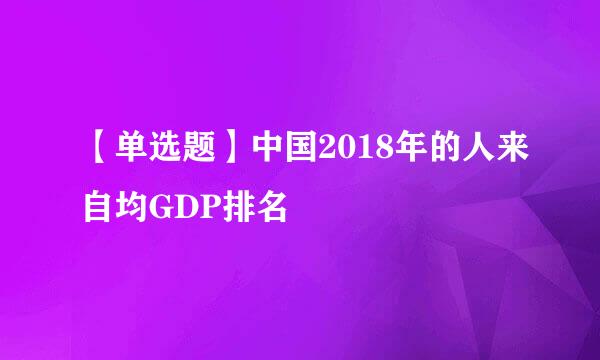 【单选题】中国2018年的人来自均GDP排名