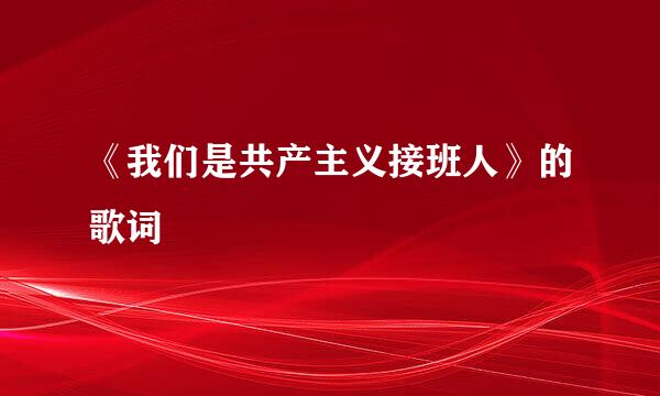 《我们是共产主义接班人》的歌词