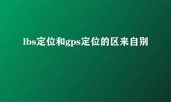 lbs定位和gps定位的区来自别