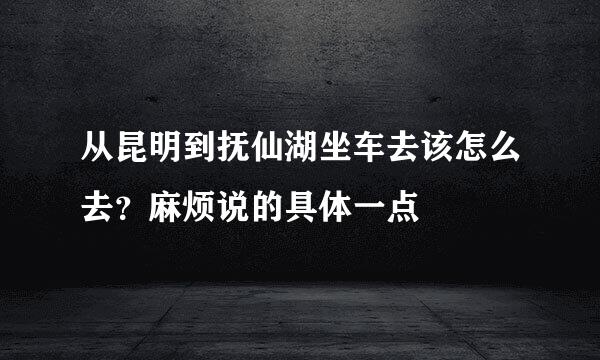 从昆明到抚仙湖坐车去该怎么去？麻烦说的具体一点