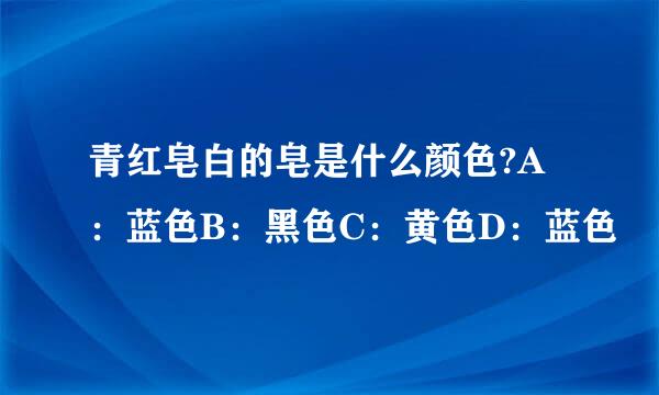 青红皂白的皂是什么颜色?A：蓝色B：黑色C：黄色D：蓝色