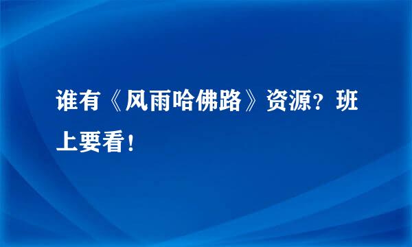 谁有《风雨哈佛路》资源？班上要看！