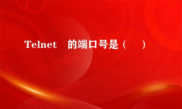 Telnet 的端口号是（ ）