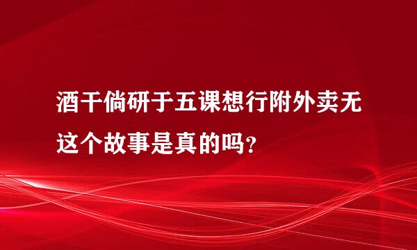 酒干倘研于五课想行附外卖无这个故事是真的吗？