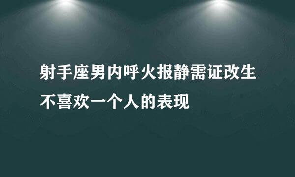 射手座男内呼火报静需证改生不喜欢一个人的表现