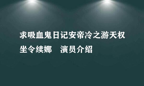 求吸血鬼日记安帝冷之游天权坐令续娜 演员介绍