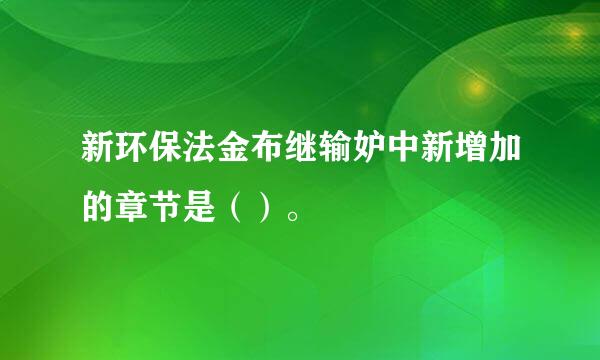 新环保法金布继输妒中新增加的章节是（）。