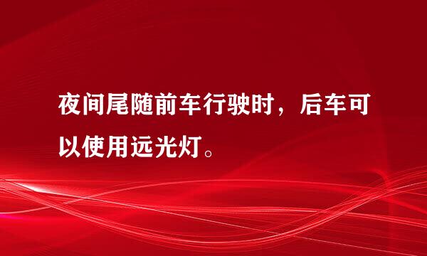 夜间尾随前车行驶时，后车可以使用远光灯。