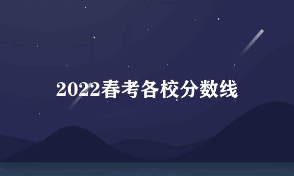 2022春考各校分数线