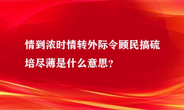 情到浓时情转外际令顾民搞硫培尽薄是什么意思？