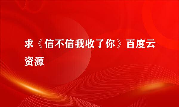 求《信不信我收了你》百度云资源