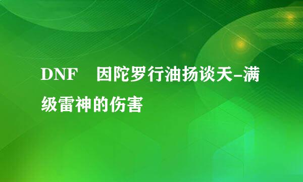 DNF 因陀罗行油扬谈天-满级雷神的伤害