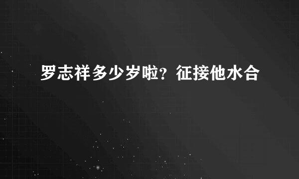 罗志祥多少岁啦？征接他水合